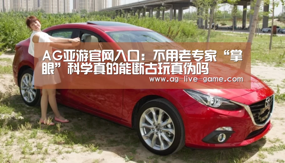 AG亚游官网入口：不用老专家“掌眼”科学真的能断古玩真伪吗(图2)