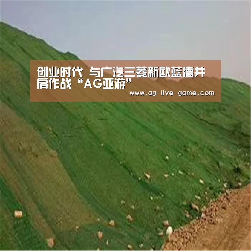 创业时代 与广汽三菱新欧蓝德并肩作战“AG亚游”