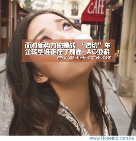 面对新势力的挑战 “传统”车企转型谁走在了前面-AG亚游官网入口(图1) AG亚游